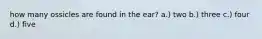 how many ossicles are found in the ear? a.) two b.) three c.) four d.) five