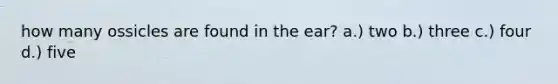 how many ossicles are found in the ear? a.) two b.) three c.) four d.) five