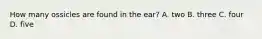 How many ossicles are found in the ear? A. two B. three C. four D. five