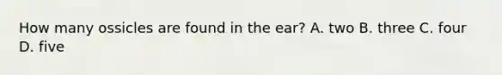 How many ossicles are found in the ear? A. two B. three C. four D. five