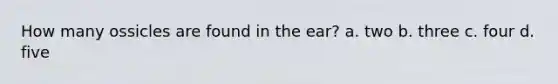 How many ossicles are found in the ear? a. two b. three c. four d. five