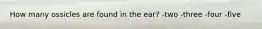 How many ossicles are found in the ear? -two -three -four -five