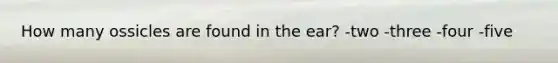 How many ossicles are found in the ear? -two -three -four -five