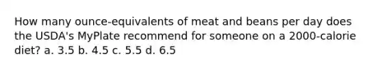 How many ounce-equivalents of meat and beans per day does the USDA's MyPlate recommend for someone on a 2000-calorie diet? a. 3.5 b. 4.5 c. 5.5 d. 6.5