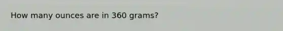 How many ounces are in 360 grams?