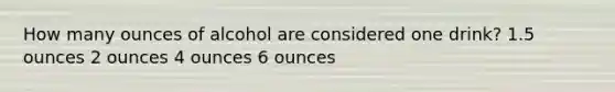 How many ounces of alcohol are considered one drink? 1.5 ounces 2 ounces 4 ounces 6 ounces