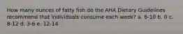 How many ounces of fatty fish do the AHA Dietary Guidelines recommend that individuals consume each week? a. 6-10 b. 0 c. 8-12 d. 3-6 e. 12-14