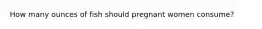 How many ounces of fish should pregnant women consume?