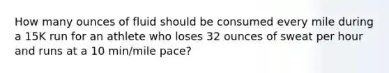 How many ounces of fluid should be consumed every mile during a 15K run for an athlete who loses 32 ounces of sweat per hour and runs at a 10 min/mile pace?