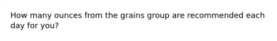 How many ounces from the grains group are recommended each day for you?