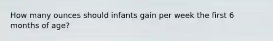 How many ounces should infants gain per week the first 6 months of age?