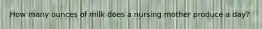 How many ounces of milk does a nursing mother produce a day?