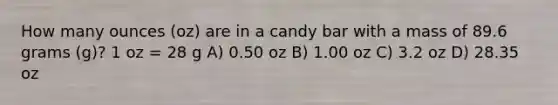 How many ounces (oz) are in a candy bar with a mass of 89.6 grams (g)? 1 oz = 28 g A) 0.50 oz B) 1.00 oz C) 3.2 oz D) 28.35 oz