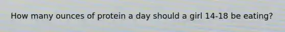 How many ounces of protein a day should a girl 14-18 be eating?