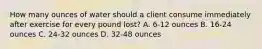 How many ounces of water should a client consume immediately after exercise for every pound lost? A. 6-12 ounces B. 16-24 ounces C. 24-32 ounces D. 32-48 ounces