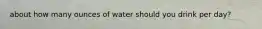 about how many ounces of water should you drink per day?