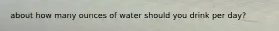 about how many ounces of water should you drink per day?