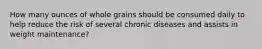 How many ounces of whole grains should be consumed daily to help reduce the risk of several chronic diseases and assists in weight maintenance?