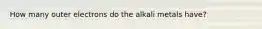 How many outer electrons do the alkali metals have?