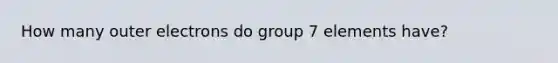 How many outer electrons do group 7 elements have?