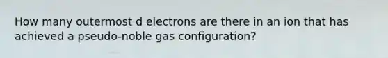 How many outermost d electrons are there in an ion that has achieved a pseudo-noble gas configuration?