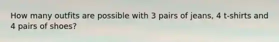 How many outfits are possible with 3 pairs of jeans, 4 t-shirts and 4 pairs of shoes?