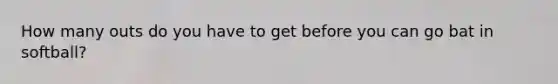 How many outs do you have to get before you can go bat in softball?