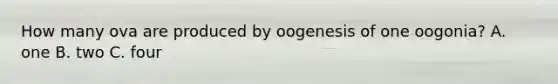 How many ova are produced by oogenesis of one oogonia? A. one B. two C. four