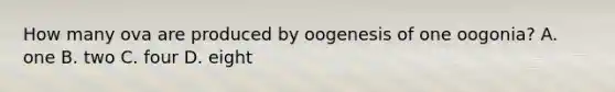 How many ova are produced by oogenesis of one oogonia? A. one B. two C. four D. eight