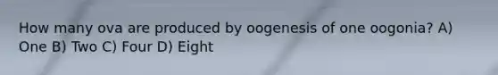 How many ova are produced by oogenesis of one oogonia? A) One B) Two C) Four D) Eight