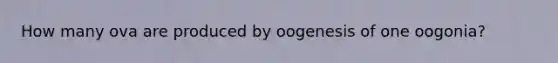 How many ova are produced by oogenesis of one oogonia?