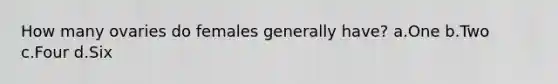 How many ovaries do females generally have? a.One b.Two c.Four d.Six