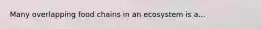 Many overlapping food chains in an ecosystem is a...