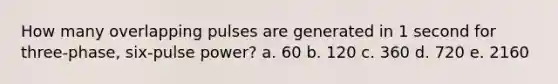 How many overlapping pulses are generated in 1 second for three-phase, six-pulse power? a. 60 b. 120 c. 360 d. 720 e. 2160