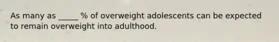 As many as _____ % of overweight adolescents can be expected to remain overweight into adulthood.