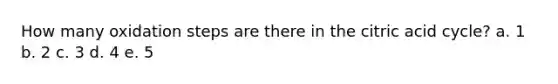 How many oxidation steps are there in the citric acid cycle? a. 1 b. 2 c. 3 d. 4 e. 5