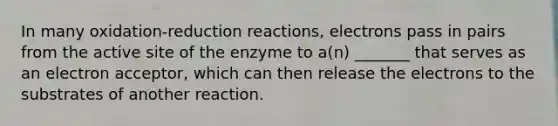 In many oxidation-reduction reactions, electrons pass in pairs from the active site of the enzyme to a(n) _______ that serves as an electron acceptor, which can then release the electrons to the substrates of another reaction.