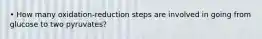 • How many oxidation-reduction steps are involved in going from glucose to two pyruvates?