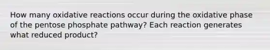 How many oxidative reactions occur during the oxidative phase of the pentose phosphate pathway? Each reaction generates what reduced product?