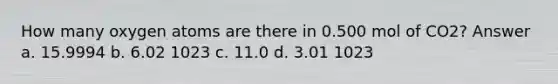 How many oxygen atoms are there in 0.500 mol of CO2? Answer a. 15.9994 b. 6.02 1023 c. 11.0 d. 3.01 1023