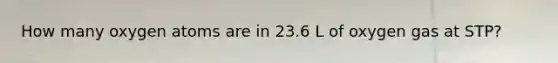 How many oxygen atoms are in 23.6 L of oxygen gas at STP?