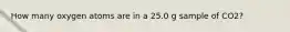 How many oxygen atoms are in a 25.0 g sample of CO2?