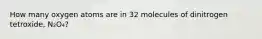 How many oxygen atoms are in 32 molecules of dinitrogen tetroxide, N₂O₄?