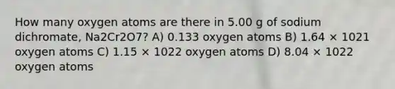 How many oxygen atoms are there in 5.00 g of sodium dichromate, Na2Cr2O7? A) 0.133 oxygen atoms B) 1.64 × 1021 oxygen atoms C) 1.15 × 1022 oxygen atoms D) 8.04 × 1022 oxygen atoms