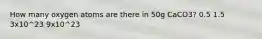 How many oxygen atoms are there in 50g CaCO3? 0.5 1.5 3x10^23 9x10^23