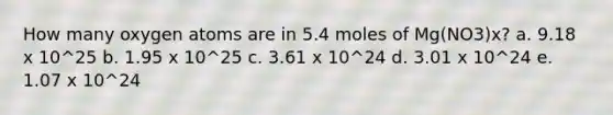 How many oxygen atoms are in 5.4 moles of Mg(NO3)x? a. 9.18 x 10^25 b. 1.95 x 10^25 c. 3.61 x 10^24 d. 3.01 x 10^24 e. 1.07 x 10^24