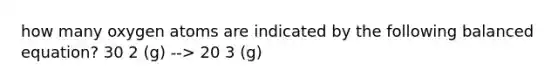 how many oxygen atoms are indicated by the following balanced equation? 30 2 (g) --> 20 3 (g)