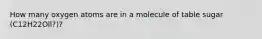 How many oxygen atoms are in a molecule of table sugar (C12H22Oll?)?