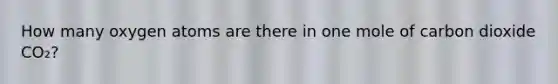 How many oxygen atoms are there in one mole of carbon dioxide CO₂?