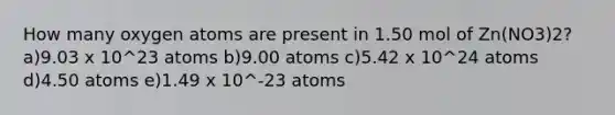 How many oxygen atoms are present in 1.50 mol of Zn(NO3)2? a)9.03 x 10^23 atoms b)9.00 atoms c)5.42 x 10^24 atoms d)4.50 atoms e)1.49 x 10^-23 atoms